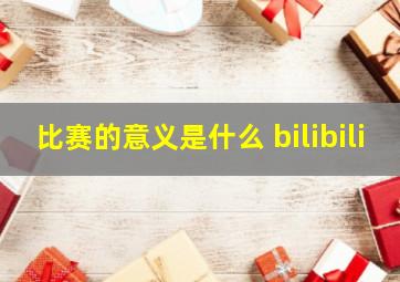 比赛的意义是什么 bilibili